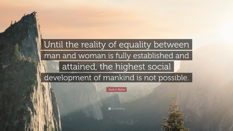 Abdu'l-Bahá Quote: “Until the reality of equality between man and woman is fully established and attained, the highest social development of mankind is not possible.”