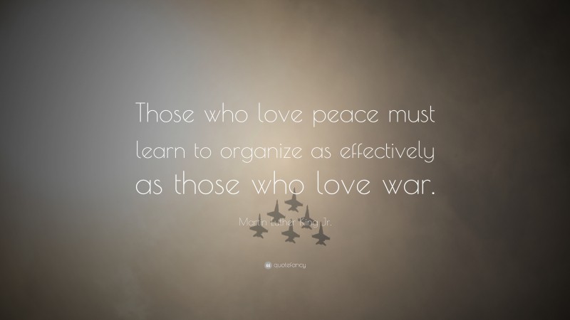 Martin Luther King Jr. Quote: “Those who love peace must learn to organize as effectively as those who love war.”