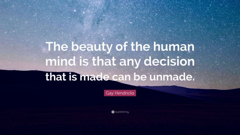 Gay Hendricks Quote: “The beauty of the human mind is that any decision that is made can be unmade.”
