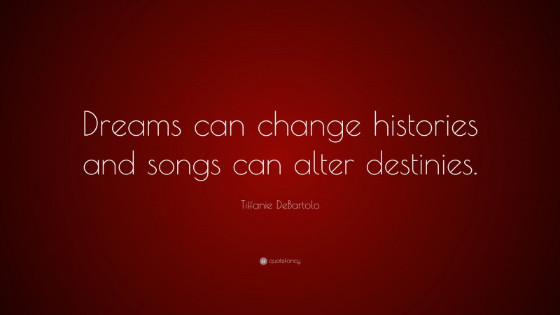 Tiffanie DeBartolo Quote: “Dreams can change histories and songs can alter destinies.”