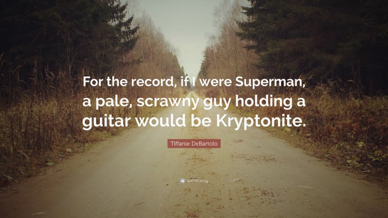 Tiffanie DeBartolo Quote: “For the record, if I were Superman, a pale, scrawny guy holding a guitar would be Kryptonite.”