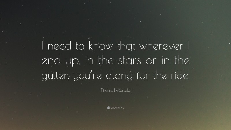 Tiffanie DeBartolo Quote: “I need to know that wherever I end up, in the stars or in the gutter, you’re along for the ride.”