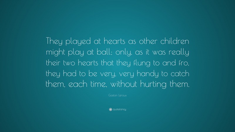 Gaston Leroux Quote: “They played at hearts as other children might play at ball; only, as it was really their two hearts that they flung to and fro, they had to be very, very handy to catch them, each time, without hurting them.”