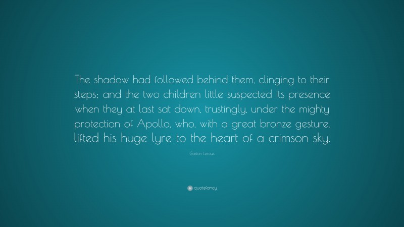 Gaston Leroux Quote: “The shadow had followed behind them, clinging to their steps; and the two children little suspected its presence when they at last sat down, trustingly, under the mighty protection of Apollo, who, with a great bronze gesture, lifted his huge lyre to the heart of a crimson sky.”