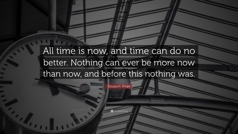 Elizabeth Smart Quote: “All time is now, and time can do no better. Nothing can ever be more now than now, and before this nothing was.”