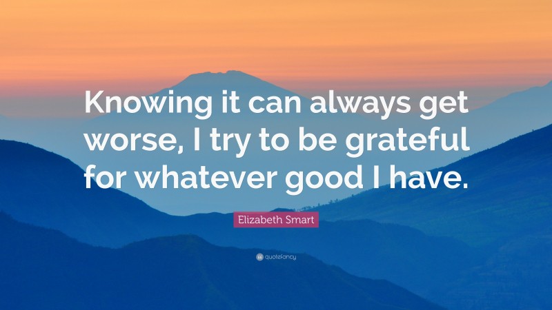 Elizabeth Smart Quote: “Knowing it can always get worse, I try to be grateful for whatever good I have.”
