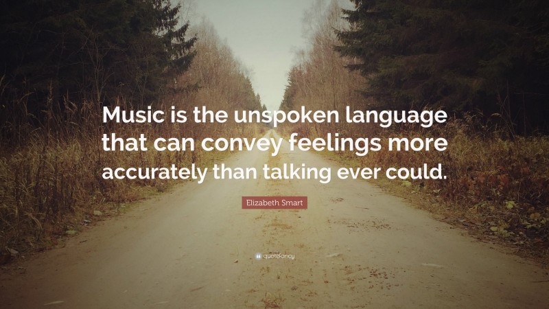 Elizabeth Smart Quote: “Music is the unspoken language that can convey feelings more accurately than talking ever could.”