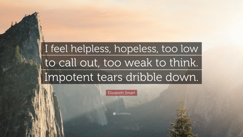 Elizabeth Smart Quote: “I feel helpless, hopeless, too low to call out, too weak to think. Impotent tears dribble down.”