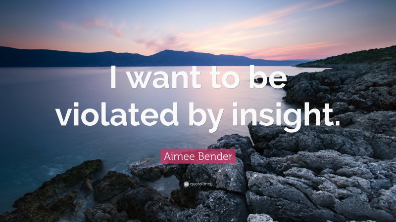 Aimee Bender Quote: “I want to be violated by insight.”