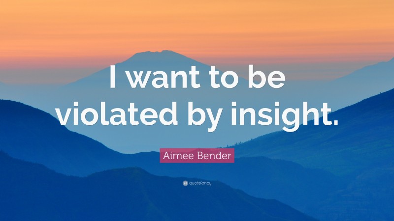 Aimee Bender Quote: “I want to be violated by insight.”