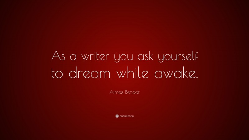 Aimee Bender Quote: “As a writer you ask yourself to dream while awake.”