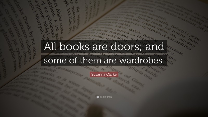 Susanna Clarke Quote: “All books are doors; and some of them are wardrobes.”