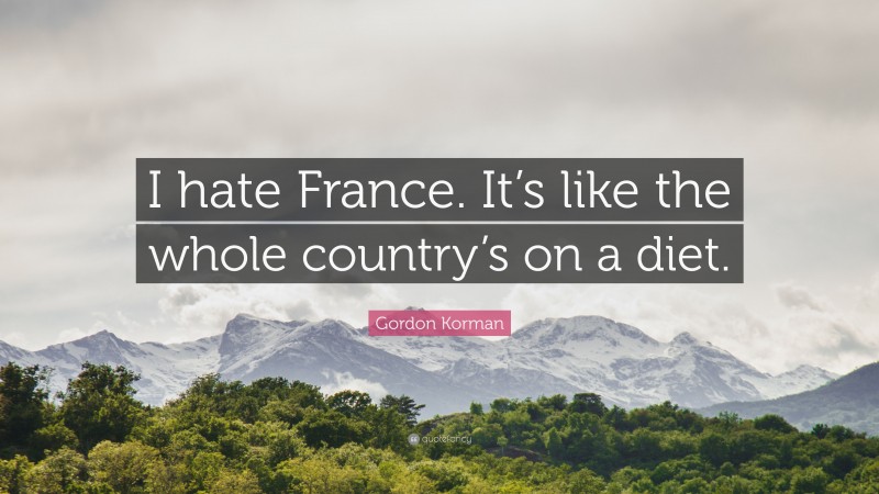 Gordon Korman Quote: “I hate France. It’s like the whole country’s on a diet.”