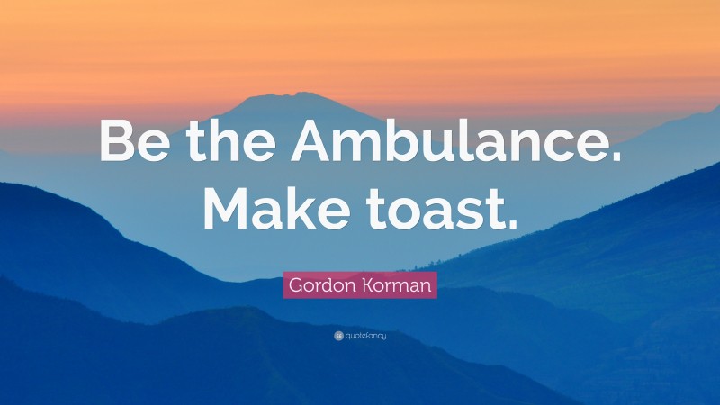 Gordon Korman Quote: “Be the Ambulance. Make toast.”