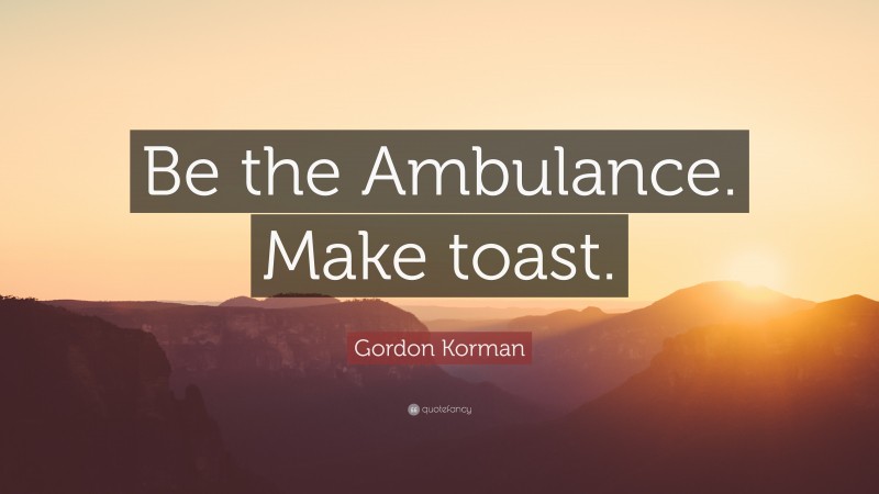 Gordon Korman Quote: “Be the Ambulance. Make toast.”