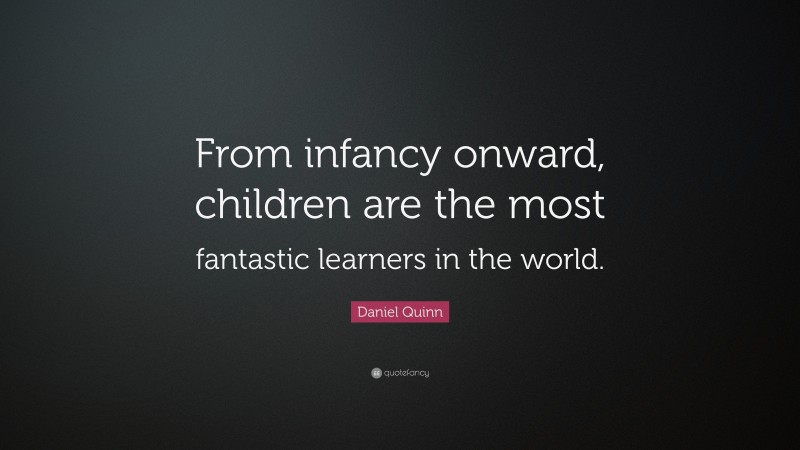 Daniel Quinn Quote: “From infancy onward, children are the most fantastic learners in the world.”