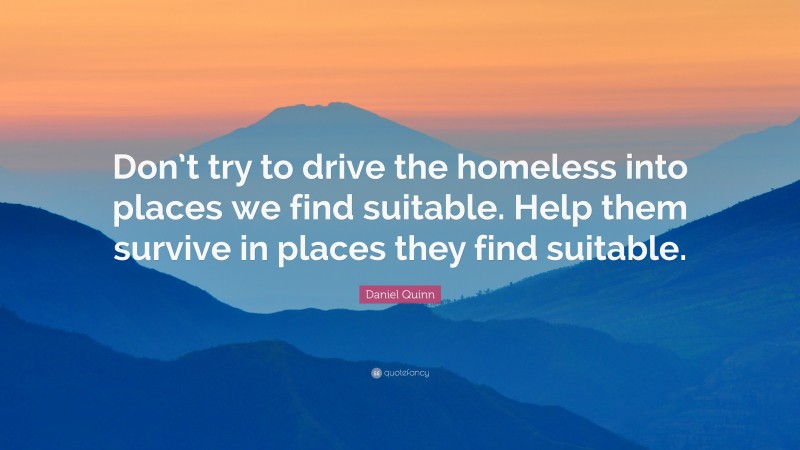 Daniel Quinn Quote: “Don’t try to drive the homeless into places we find suitable. Help them survive in places they find suitable.”