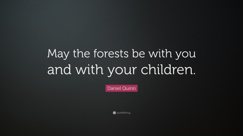 Daniel Quinn Quote: “May the forests be with you and with your children.”