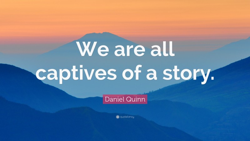 Daniel Quinn Quote: “We are all captives of a story.”
