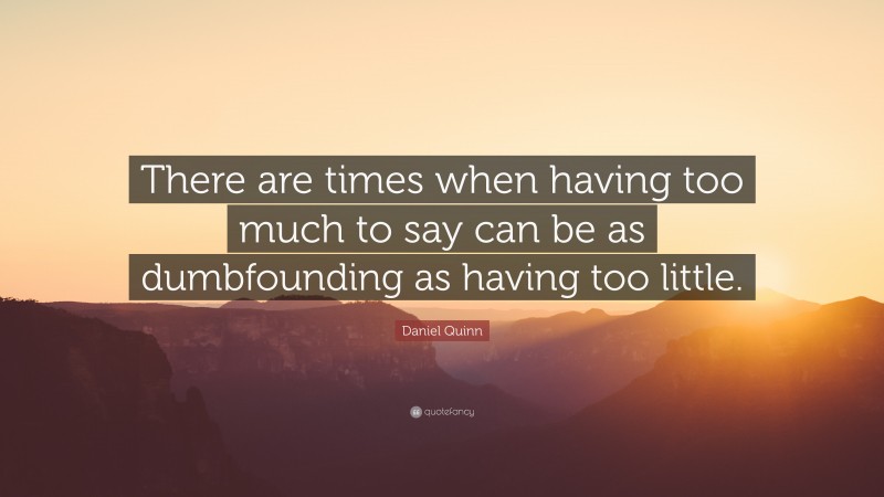 Daniel Quinn Quote: “There are times when having too much to say can be as dumbfounding as having too little.”