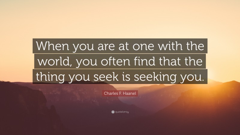 Charles F. Haanel Quote: “When you are at one with the world, you often find that the thing you seek is seeking you.”