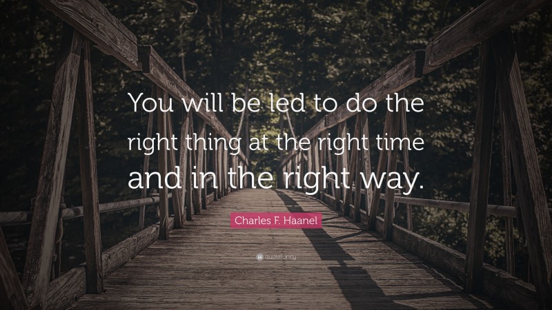 Charles F. Haanel Quote: “You will be led to do the right thing at the right time and in the right way.”