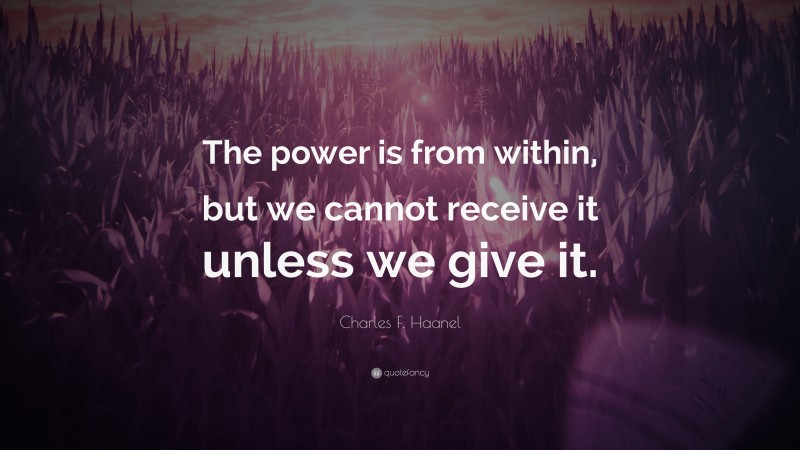 Charles F. Haanel Quote: “The power is from within, but we cannot receive it unless we give it.”