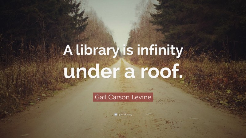 Gail Carson Levine Quote: “A library is infinity under a roof.”