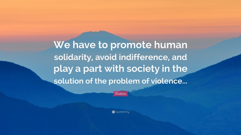 Shakira Quote: “We have to promote human solidarity, avoid indifference, and play a part with society in the solution of the problem of violence...”