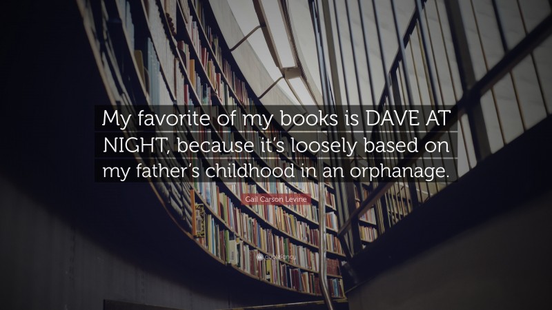Gail Carson Levine Quote: “My favorite of my books is DAVE AT NIGHT, because it’s loosely based on my father’s childhood in an orphanage.”