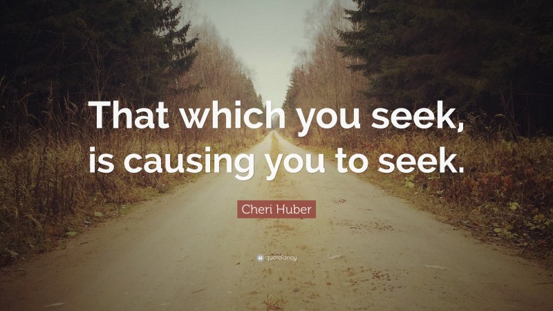 Cheri Huber Quote: “That which you seek, is causing you to seek.”