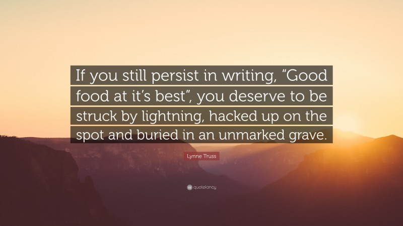 Lynne Truss Quote: “If you still persist in writing, “Good food at it’s best”, you deserve to be struck by lightning, hacked up on the spot and buried in an unmarked grave.”