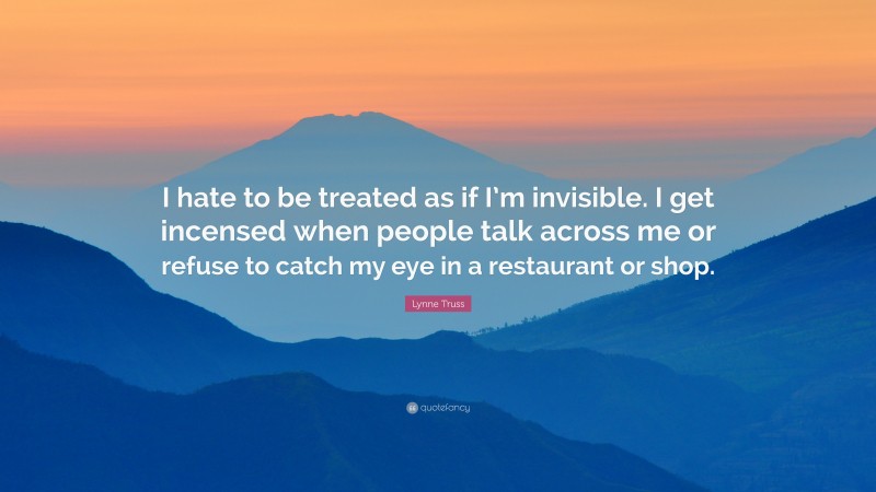 Lynne Truss Quote: “I hate to be treated as if I’m invisible. I get incensed when people talk across me or refuse to catch my eye in a restaurant or shop.”