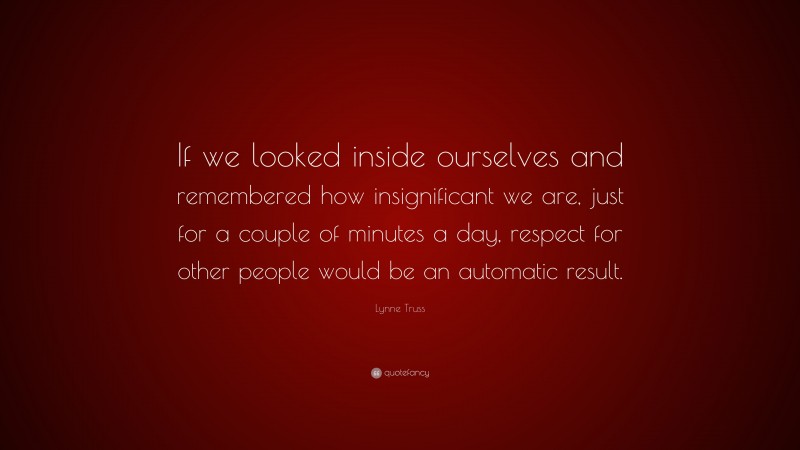 Lynne Truss Quote: “If we looked inside ourselves and remembered how insignificant we are, just for a couple of minutes a day, respect for other people would be an automatic result.”