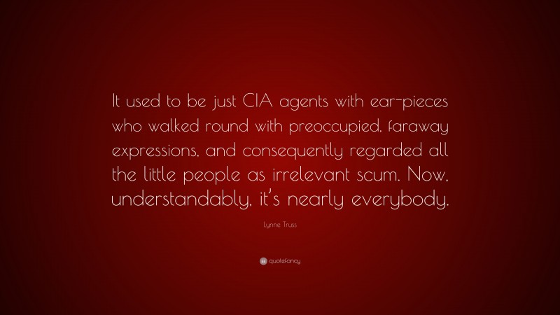 Lynne Truss Quote: “It used to be just CIA agents with ear-pieces who walked round with preoccupied, faraway expressions, and consequently regarded all the little people as irrelevant scum. Now, understandably, it’s nearly everybody.”