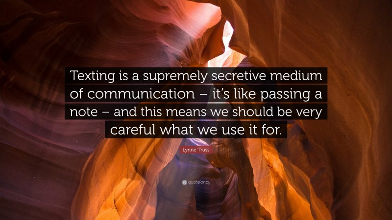 Lynne Truss Quote: “Texting is a supremely secretive medium of communication – it’s like passing a note – and this means we should be very careful what we use it for.”