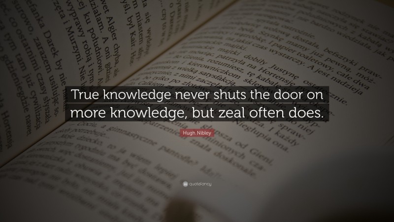Hugh Nibley Quote: “True knowledge never shuts the door on more knowledge, but zeal often does.”