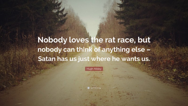 Hugh Nibley Quote: “Nobody loves the rat race, but nobody can think of anything else – Satan has us just where he wants us.”