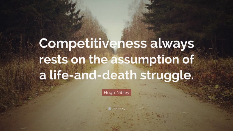 Hugh Nibley Quote: “Competitiveness always rests on the assumption of a life-and-death struggle.”
