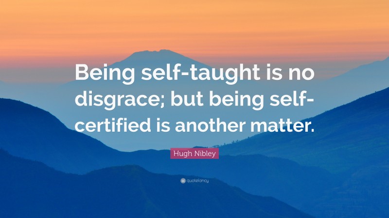 Hugh Nibley Quote: “Being self-taught is no disgrace; but being self-certified is another matter.”