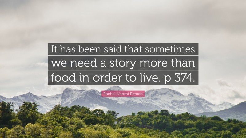 Rachel Naomi Remen Quote: “It has been said that sometimes we need a story more than food in order to live. p 374.”