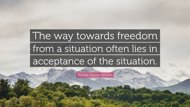 Rachel Naomi Remen Quote: “The way towards freedom from a situation often lies in acceptance of the situation.”