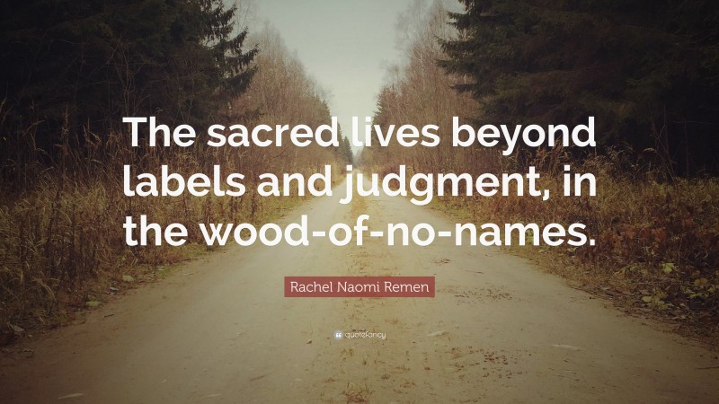 Rachel Naomi Remen Quote: “The sacred lives beyond labels and judgment, in the wood-of-no-names.”