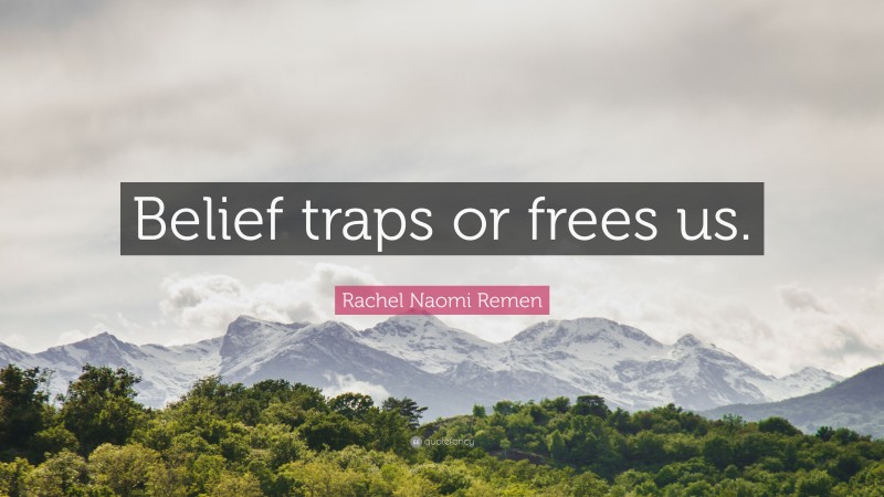 Rachel Naomi Remen Quote: “Belief traps or frees us.”