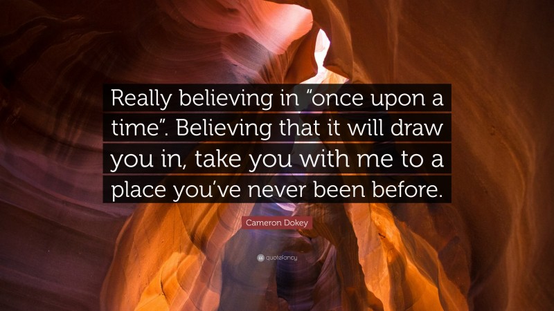 Cameron Dokey Quote: “Really believing in “once upon a time”. Believing that it will draw you in, take you with me to a place you’ve never been before.”