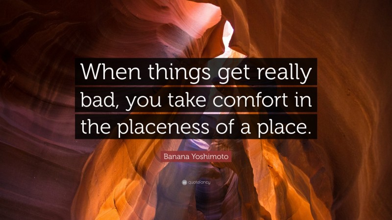 Banana Yoshimoto Quote: “When things get really bad, you take comfort in the placeness of a place.”