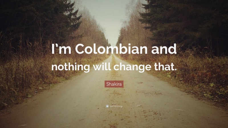 Shakira Quote: “I’m Colombian and nothing will change that.”