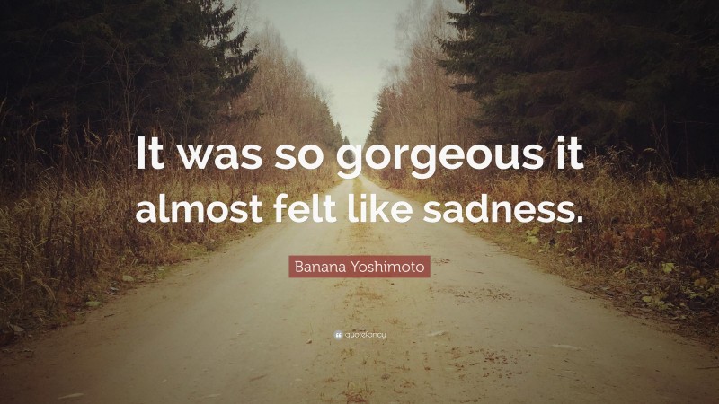Banana Yoshimoto Quote: “It was so gorgeous it almost felt like sadness.”