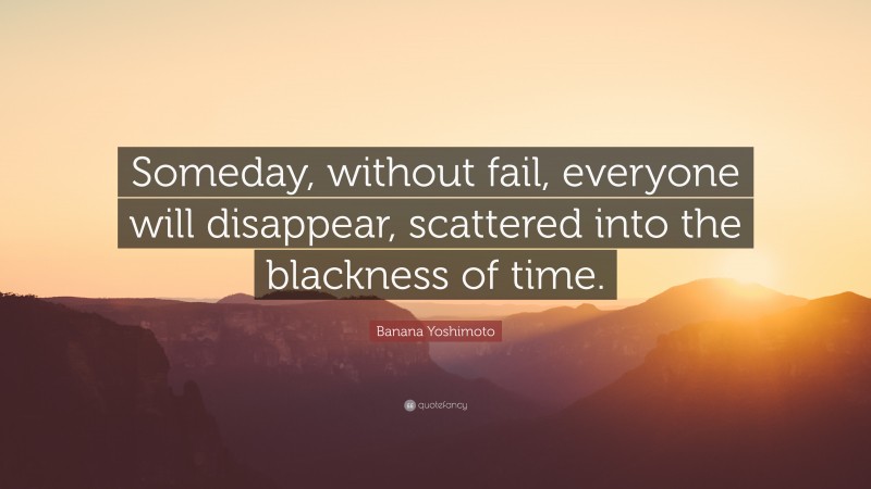 Banana Yoshimoto Quote: “Someday, without fail, everyone will disappear, scattered into the blackness of time.”