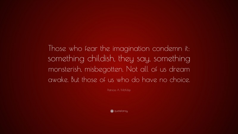 Patricia A. McKillip Quote: “Those who fear the imagination condemn it: something childish, they say, something monsterish, misbegotten. Not all of us dream awake. But those of us who do have no choice.”
